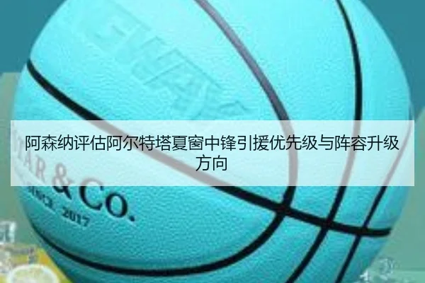 阿森纳评估阿尔特塔夏窗中锋引援优先级与阵容升级方向