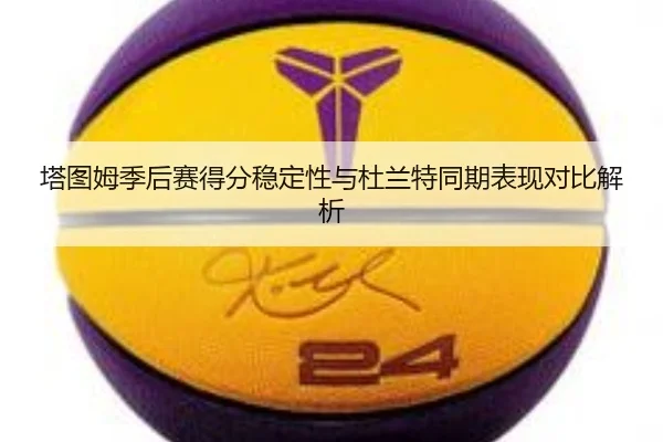 塔图姆季后赛得分稳定性与杜兰特同期表现对比解析