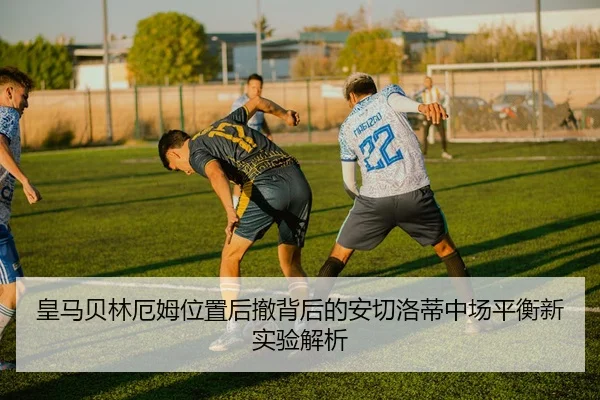 皇马贝林厄姆位置后撤背后的安切洛蒂中场平衡新实验解析
