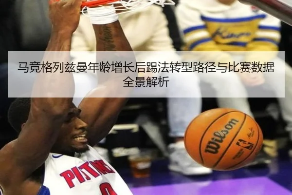 马竞格列兹曼年龄增长后踢法转型路径与比赛数据全景解析