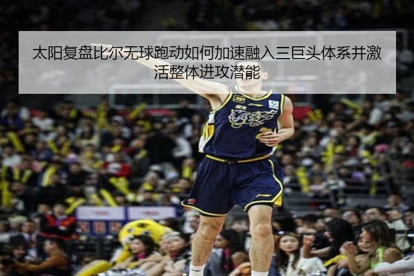 太阳复盘比尔无球跑动如何加速融入三巨头体系并激活整体进攻潜能
