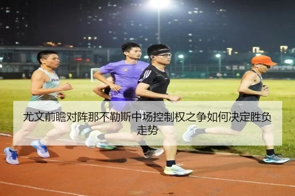 尤文前瞻对阵那不勒斯中场控制权之争如何决定胜负走势