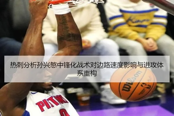 热刺分析孙兴慜中锋化战术对边路速度影响与进攻体系重构