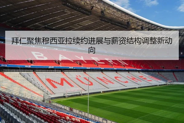 拜仁聚焦穆西亚拉续约进展与薪资结构调整新动向