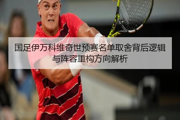 国足伊万科维奇世预赛名单取舍背后逻辑与阵容重构方向解析