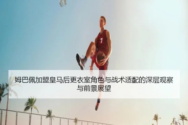 姆巴佩加盟皇马后更衣室角色与战术适配的深层观察与前景展望