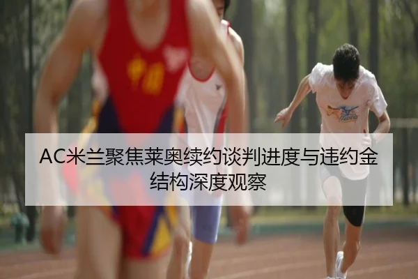 AC米兰聚焦莱奥续约谈判进度与违约金结构深度观察