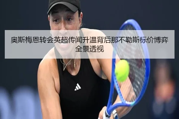 奥斯梅恩转会英超传闻升温背后那不勒斯标价博弈全景透视