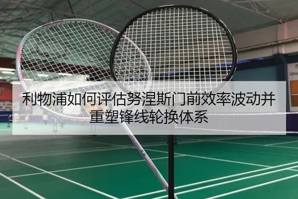 利物浦如何评估努涅斯门前效率波动并重塑锋线轮换体系