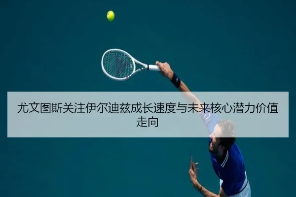 尤文图斯关注伊尔迪兹成长速度与未来核心潜力价值走向