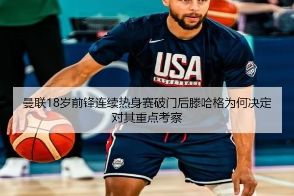 曼联18岁前锋连续热身赛破门后滕哈格为何决定对其重点考察
